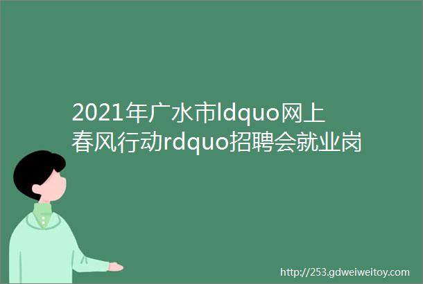 2021年广水市ldquo网上春风行动rdquo招聘会就业岗位信息发布