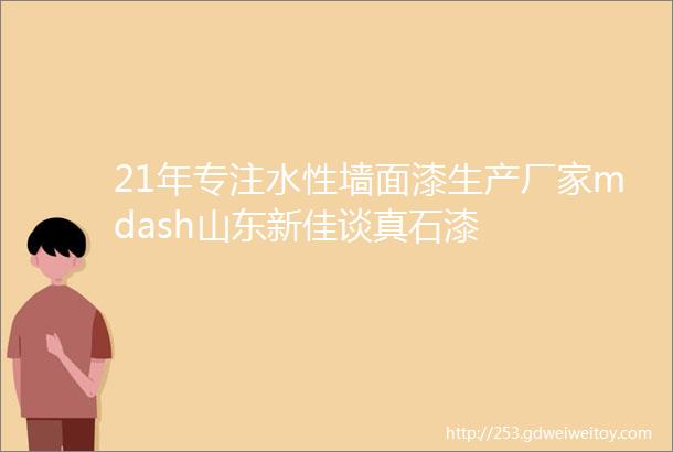 21年专注水性墙面漆生产厂家mdash山东新佳谈真石漆